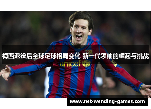 梅西退役后全球足球格局变化 新一代领袖的崛起与挑战 梅西退役后全球足球格局变化 新一代领袖的崛起与挑战