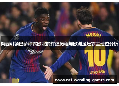 梅西引领巴萨称霸欧冠的辉煌历程与欧洲足坛霸主地位分析 梅西引领巴萨称霸欧冠的辉煌历程与欧洲足坛霸主地位分析
