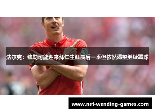 法尔克:穆勒可能迎来拜仁生涯最后一季但依然渴望继续踢球 法尔克:穆勒可能迎来拜仁生涯最后一季但依然渴望继续踢球