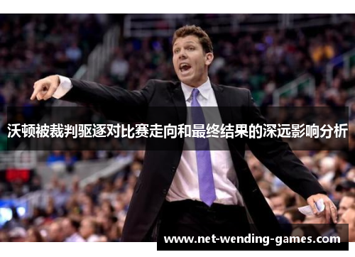 沃顿被裁判驱逐对比赛走向和最终结果的深远影响分析 沃顿被裁判驱逐对比赛走向和最终结果的深远影响分析