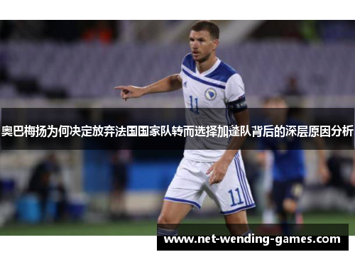 奥巴梅扬为何决定放弃法国国家队转而选择加蓬队背后的深层原因分析 奥巴梅扬为何决定放弃法国国家队转而选择加蓬队背后的深层原因分析