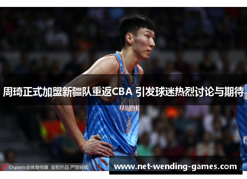 周琦正式加盟新疆队重返CBA 引发球迷热烈讨论与期待 周琦正式加盟新疆队重返CBA 引发球迷热烈讨论与期待