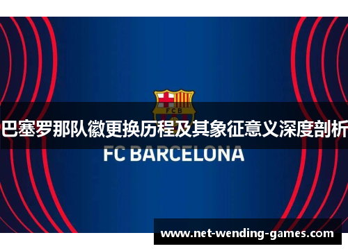 巴塞罗那队徽更换历程及其象征意义深度剖析 巴塞罗那队徽更换历程及其象征意义深度剖析