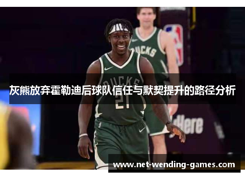 灰熊放弃霍勒迪后球队信任与默契提升的路径分析 灰熊放弃霍勒迪后球队信任与默契提升的路径分析