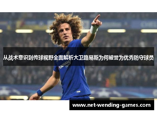 从战术意识到传球视野全面解析大卫路易斯为何被誉为优秀防守球员 从战术意识到传球视野全面解析大卫路易斯为何被誉为优秀防守球员