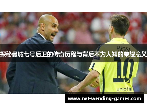 探秘曼城七号后卫的传奇历程与背后不为人知的荣耀意义 探秘曼城七号后卫的传奇历程与背后不为人知的荣耀意义