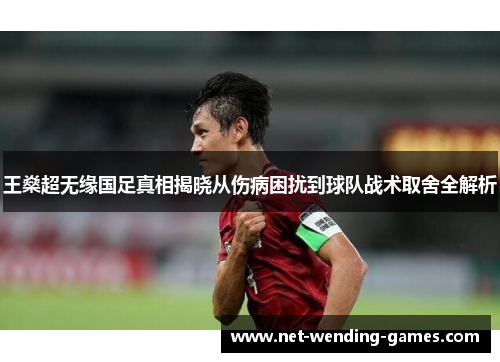 王燊超无缘国足真相揭晓从伤病困扰到球队战术取舍全解析 王燊超无缘国足真相揭晓从伤病困扰到球队战术取舍全解析