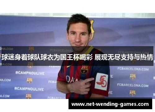 球迷身着球队球衣为国王杯喝彩 展现无尽支持与热情 球迷身着球队球衣为国王杯喝彩 展现无尽支持与热情