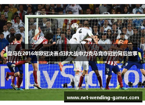皇马在2016年欧冠决赛点球大战中力克马竞夺冠的背后故事 皇马在2016年欧冠决赛点球大战中力克马竞夺冠的背后故事