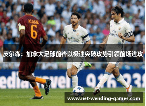 皮尔森:加拿大足球前锋以极速突破攻势引领前场进攻 皮尔森:加拿大足球前锋以极速突破攻势引领前场进攻