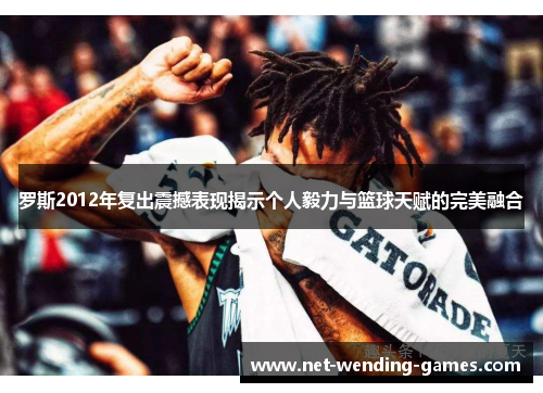 罗斯2012年复出震撼表现揭示个人毅力与篮球天赋的完美融合 罗斯2012年复出震撼表现揭示个人毅力与篮球天赋的完美融合