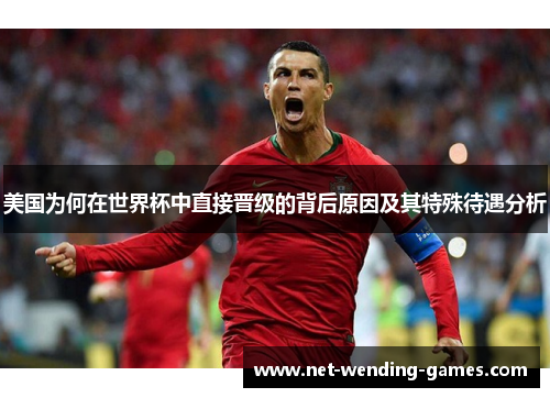 美国为何在世界杯中直接晋级的背后原因及其特殊待遇分析 美国为何在世界杯中直接晋级的背后原因及其特殊待遇分析