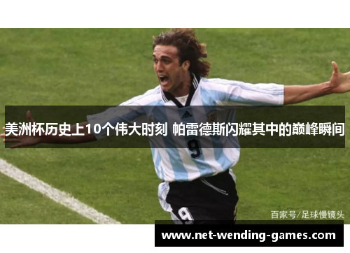 美洲杯历史上10个伟大时刻 帕雷德斯闪耀其中的巅峰瞬间 美洲杯历史上10个伟大时刻 帕雷德斯闪耀其中的巅峰瞬间