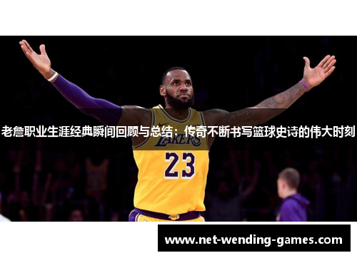 老詹职业生涯经典瞬间回顾与总结:传奇不断书写篮球史诗的伟大时刻 老詹职业生涯经典瞬间回顾与总结:传奇不断书写篮球史诗的伟大时刻