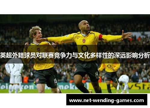 英超外籍球员对联赛竞争力与文化多样性的深远影响分析 英超外籍球员对联赛竞争力与文化多样性的深远影响分析