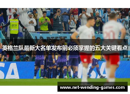 英格兰队最新大名单发布前必须掌握的五大关键看点 英格兰队最新大名单发布前必须掌握的五大关键看点