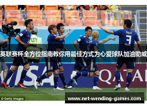 英联赛杯全方位指南教你用最佳方式为心爱球队加油助威 英联赛杯全方位指南教你用最佳方式为心爱球队加油助威