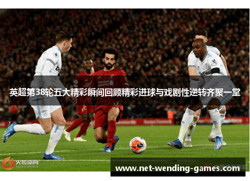 英超第38轮五大精彩瞬间回顾精彩进球与戏剧性逆转齐聚一堂 英超第38轮五大精彩瞬间回顾精彩进球与戏剧性逆转齐聚一堂