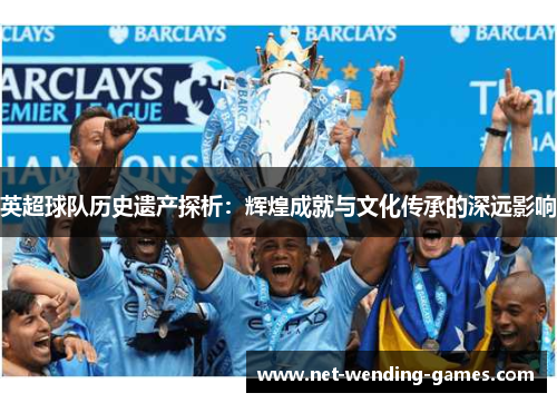 英超球队历史遗产探析:辉煌成就与文化传承的深远影响 英超球队历史遗产探析:辉煌成就与文化传承的深远影响