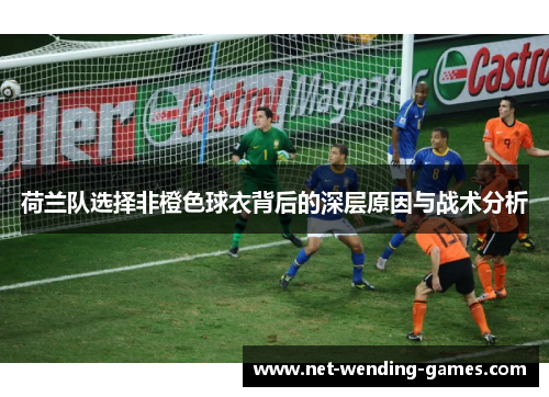 荷兰队选择非橙色球衣背后的深层原因与战术分析