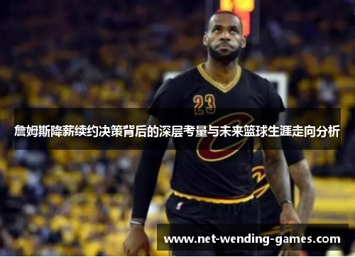 詹姆斯降薪续约决策背后的深层考量与未来篮球生涯走向分析 詹姆斯降薪续约决策背后的深层考量与未来篮球生涯走向分析