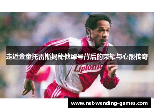 走近金童托雷斯揭秘他绰号背后的荣耀与心酸传奇