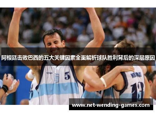 阿根廷击败巴西的五大关键因素全面解析球队胜利背后的深层原因