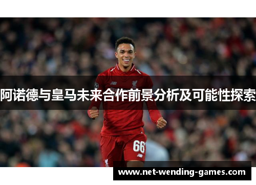 阿诺德与皇马未来合作前景分析及可能性探索