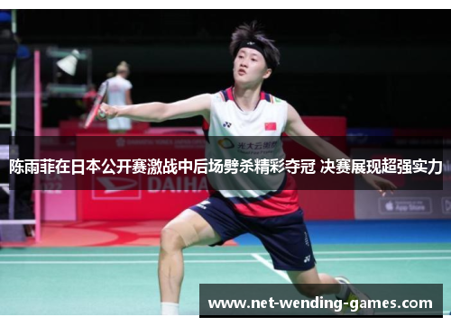 陈雨菲在日本公开赛激战中后场劈杀精彩夺冠 决赛展现超强实力