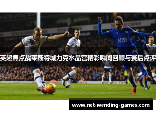 英超焦点战莱斯特城力克水晶宫精彩瞬间回顾与赛后点评 英超焦点战莱斯特城力克水晶宫精彩瞬间回顾与赛后点评