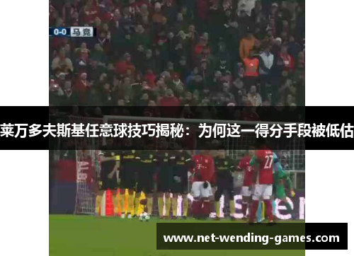 莱万多夫斯基任意球技巧揭秘：为何这一得分手段被低估