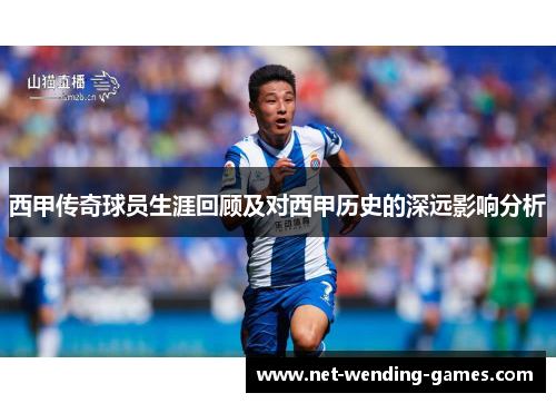 西甲传奇球员生涯回顾及对西甲历史的深远影响分析