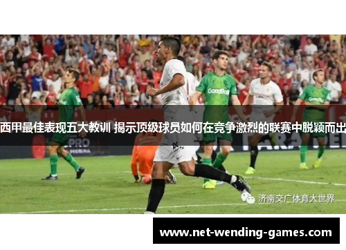 西甲最佳表现五大教训 揭示顶级球员如何在竞争激烈的联赛中脱颖而出