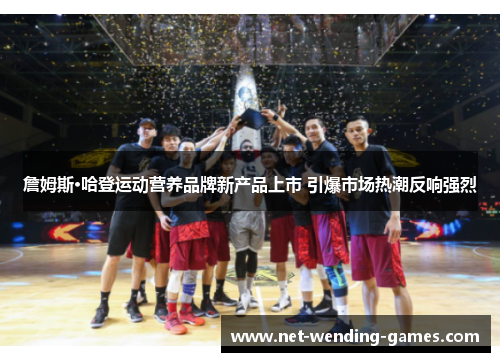 詹姆斯·哈登运动营养品牌新产品上市 引爆市场热潮反响强烈