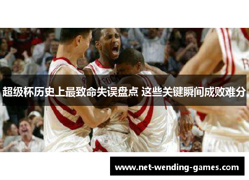 超级杯历史上最致命失误盘点 这些关键瞬间成败难分