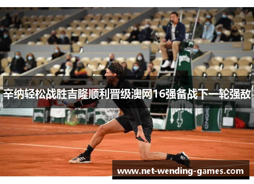 辛纳轻松战胜吉隆顺利晋级澳网16强备战下一轮强敌 辛纳轻松战胜吉隆顺利晋级澳网16强备战下一轮强敌