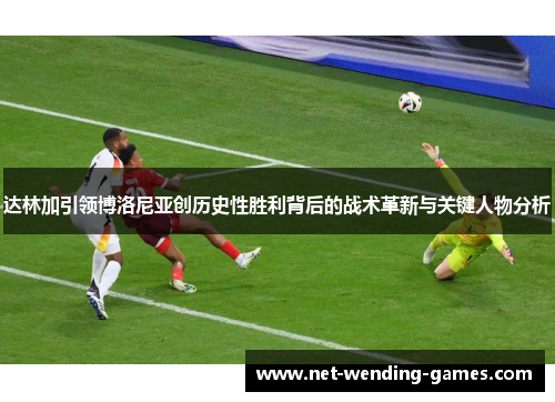 达林加引领博洛尼亚创历史性胜利背后的战术革新与关键人物分析