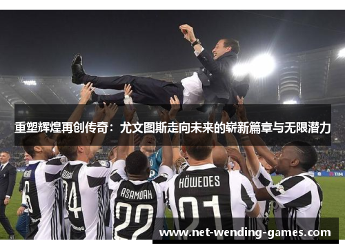重塑辉煌再创传奇：尤文图斯走向未来的崭新篇章与无限潜力