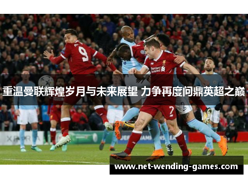 重温曼联辉煌岁月与未来展望 力争再度问鼎英超之巅 重温曼联辉煌岁月与未来展望 力争再度问鼎英超之巅
