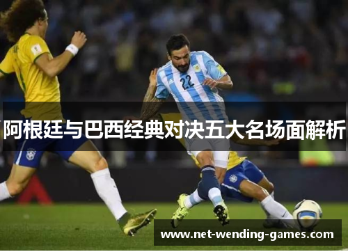 阿根廷与巴西经典对决五大名场面解析