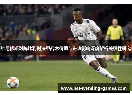 维尼修斯对阵比利时法甲战术价值与进攻影响深度解析关键性研究