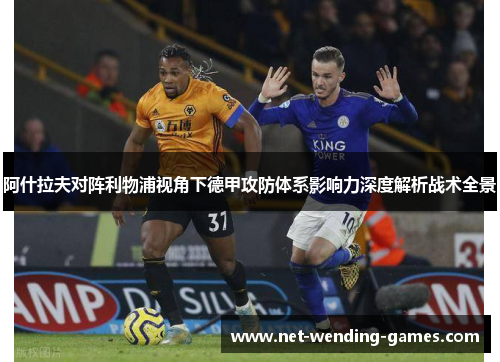 阿什拉夫对阵利物浦视角下德甲攻防体系影响力深度解析战术全景