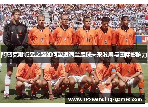 阿贾克斯崛起之路如何塑造荷兰足球未来发展与国际影响力