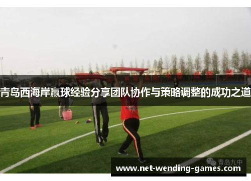 青岛西海岸赢球经验分享团队协作与策略调整的成功之道
