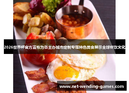 2026世界杯官方宣布为各主办城市定制专属特色美食展示全球餐饮文化