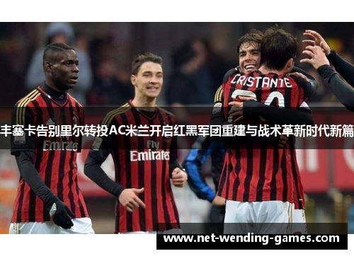 丰塞卡告别里尔转投AC米兰开启红黑军团重建与战术革新时代新篇