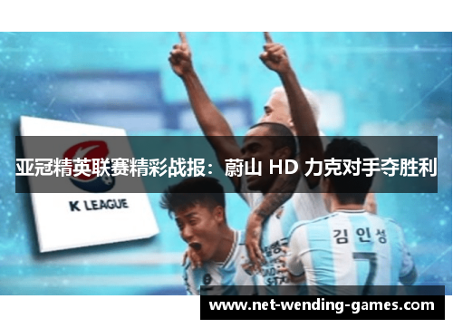 亚冠精英联赛精彩战报：蔚山 HD 力克对手夺胜利