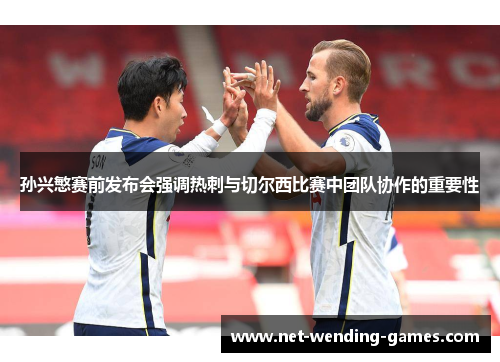 孙兴慜赛前发布会强调热刺与切尔西比赛中团队协作的重要性